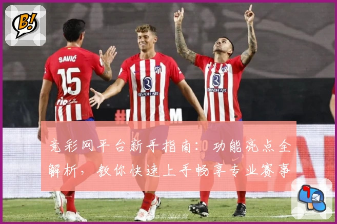 竞彩网平台新手指南：功能亮点全解析，教你快速上手畅享专业赛事资讯