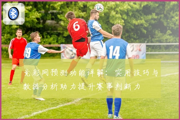 竞彩网预测功能详解:实用技巧与数据分析助力提升赛事判断力