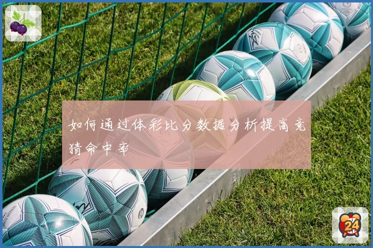 如何通过体彩比分数据分析提高竞猜命中率