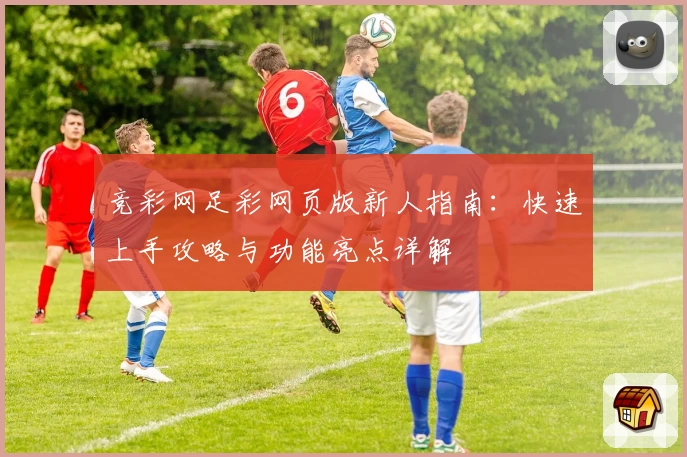竞彩网足彩网页版新人指南：快速上手攻略与功能亮点详解