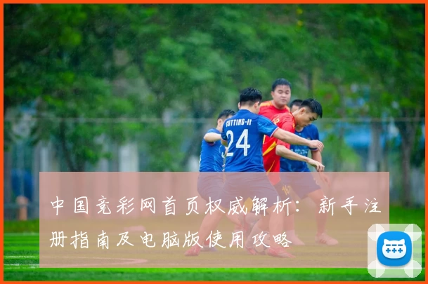 中国竞彩网首页权威解析：新手注册指南及电脑版使用攻略