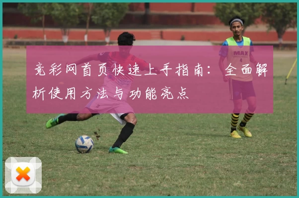 竞彩网首页快速上手指南：全面解析使用方法与功能亮点