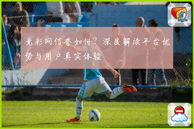 竞彩网信誉如何?深度解读平台优势与用户真实体验