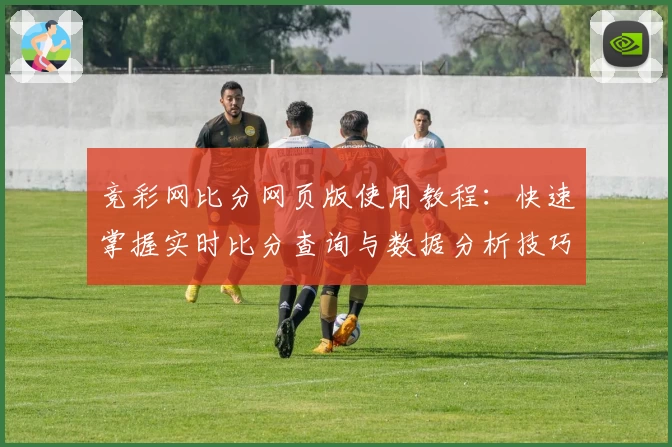 竞彩网比分网页版使用教程：快速掌握实时比分查询与数据分析技巧