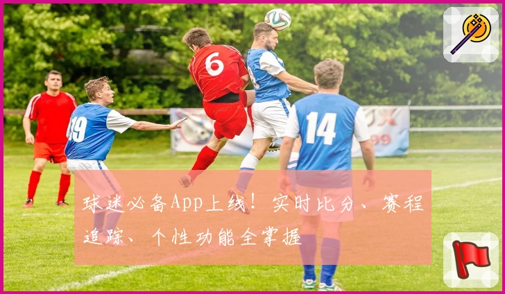球迷必备App上线！实时比分、赛程追踪、个性功能全掌握