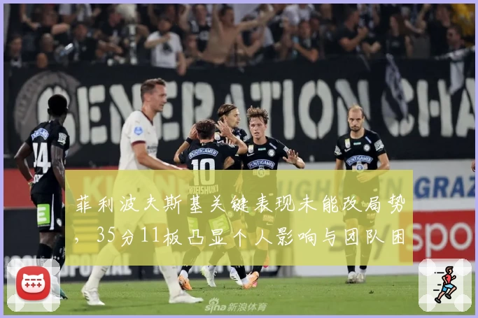 菲利波夫斯基关键表现未能改局势，35分11板凸显个人影响与团队困境