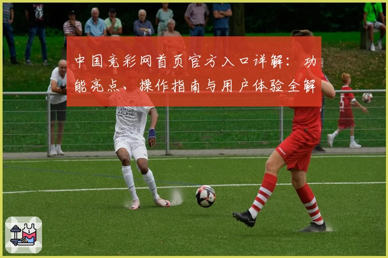 中国竞彩网首页官方入口详解：功能亮点、操作指南与用户体验全解析