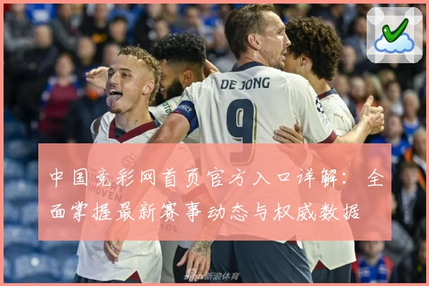 中国竞彩网首页官方入口详解:全面掌握最新赛事动态与权威数据