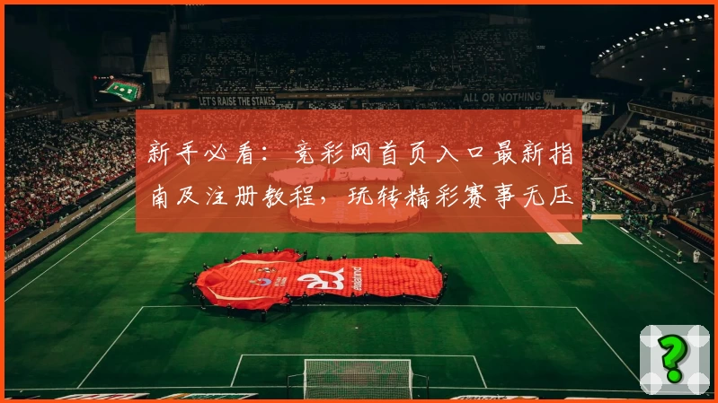 新手必看：竞彩网首页入口最新指南及注册教程，玩转精彩赛事无压力