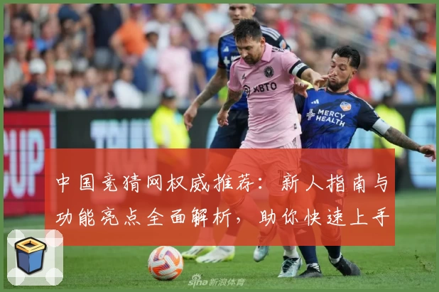 中国竞猜网权威推荐:新人指南与功能亮点全面解析,助你快速上手