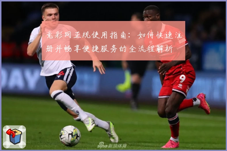 竞彩网正规使用指南：如何快速注册并畅享便捷服务的全流程解析