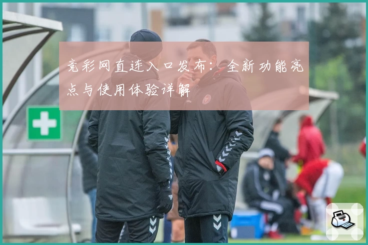 竞彩网直连入口发布：全新功能亮点与使用体验详解