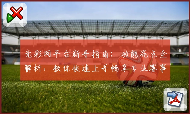 竞彩网平台新手指南：功能亮点全解析，教你快速上手畅享专业赛事资讯