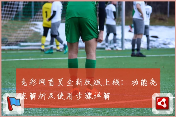 竞彩网首页全新改版上线：功能亮点解析及使用步骤详解