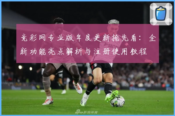 竞彩网专业版年度更新抢先看：全新功能亮点解析与注册使用教程