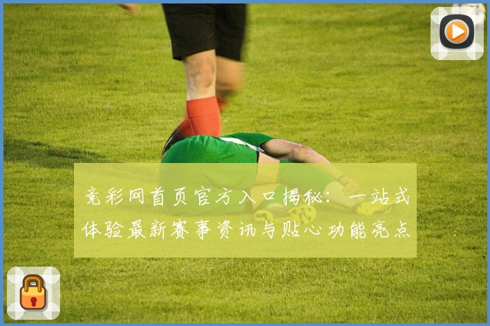 竞彩网首页官方入口揭秘：一站式体验最新赛事资讯与贴心功能亮点