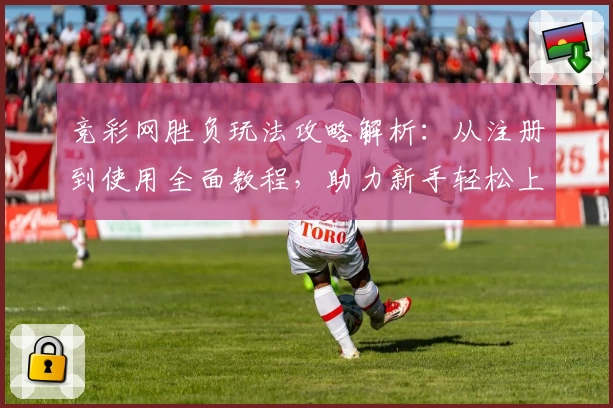 竞彩网胜负玩法攻略解析：从注册到使用全面教程，助力新手轻松上手