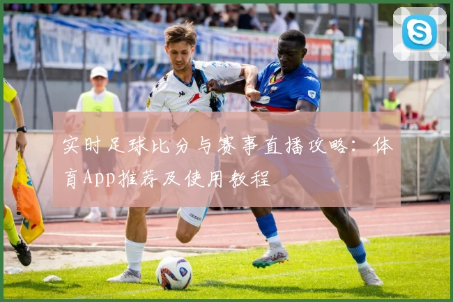 实时足球比分与赛事直播攻略:体育App推荐及使用教程