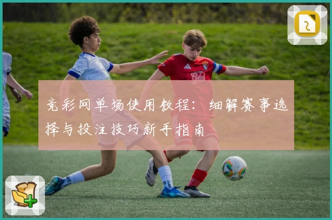 竞彩网单场使用教程：细解赛事选择与投注技巧新手指南