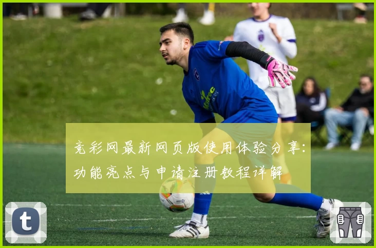 竞彩网最新网页版使用体验分享：功能亮点与申请注册教程详解