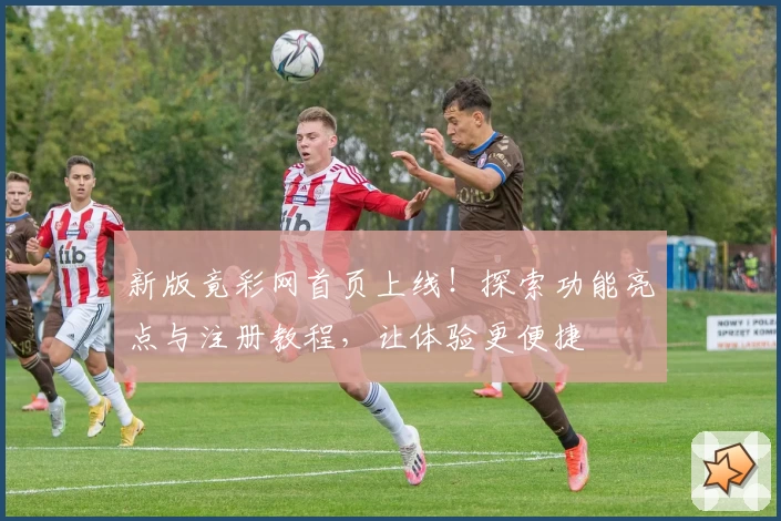 新版竟彩网首页上线！探索功能亮点与注册教程，让体验更便捷