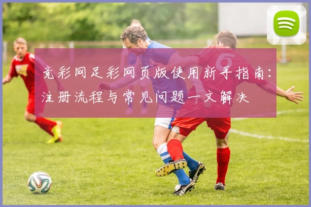 竞彩网足彩网页版使用新手指南:注册流程与常见问题一文解决