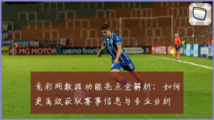 竞彩网数据功能亮点全解析：如何更高效获取赛事信息与专业分析