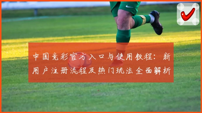 中国竞彩官方入口与使用教程：新用户注册流程及热门玩法全面解析