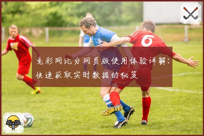 竞彩网比分网页版使用体验详解：快速获取实时数据的秘笈