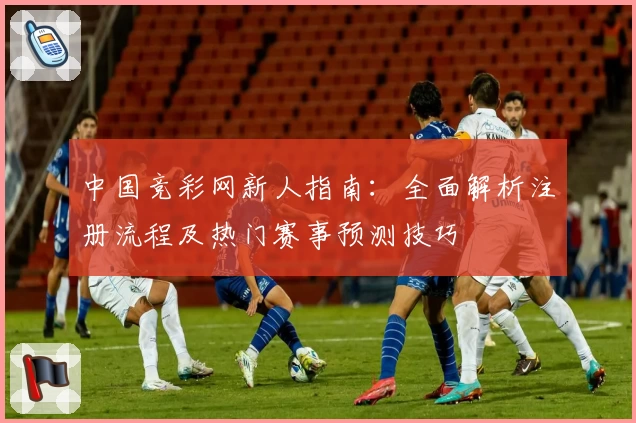 中国竞彩网新人指南：全面解析注册流程及热门赛事预测技巧