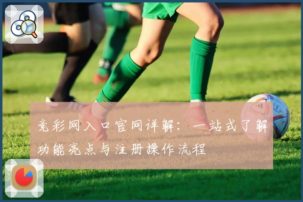 竞彩网入口官网详解：一站式了解功能亮点与注册操作流程