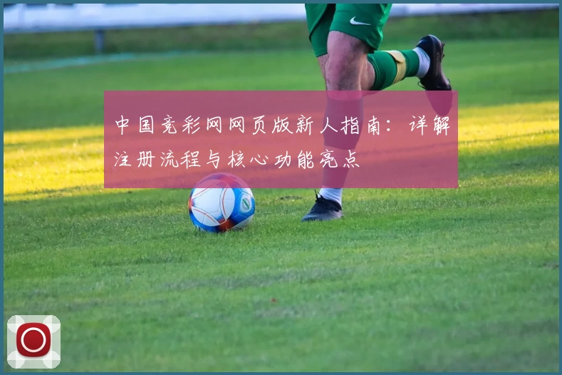 中国竞彩网网页版新人指南：详解注册流程与核心功能亮点