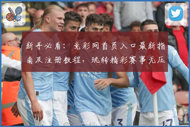 新手必看：竞彩网首页入口最新指南及注册教程，玩转精彩赛事无压力