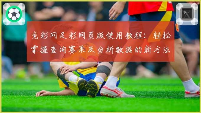 竞彩网足彩网页版使用教程：轻松掌握查询赛果及分析数据的新方法