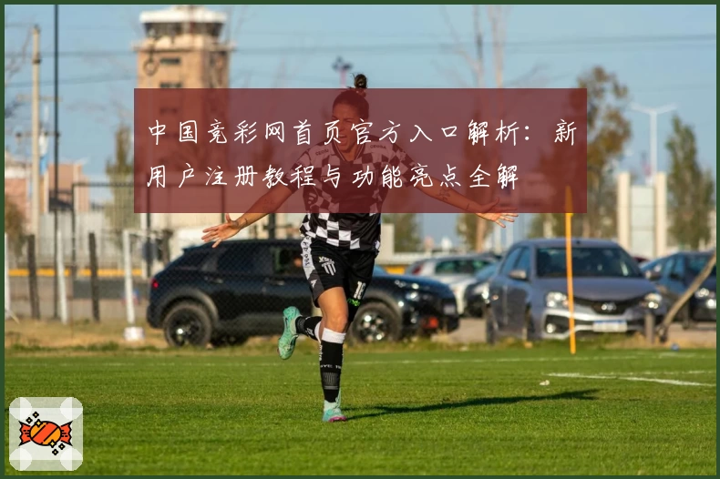 中国竞彩网首页官方入口解析：新用户注册教程与功能亮点全解