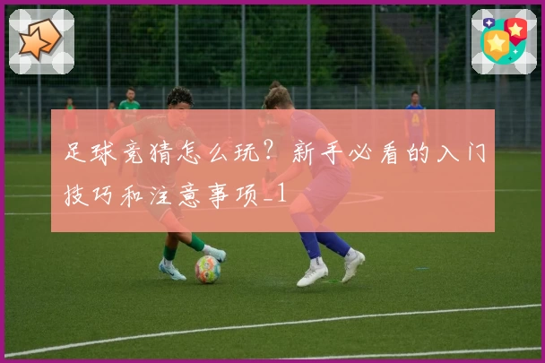 足球竞猜怎么玩？新手必看的入门技巧和注意事项_1