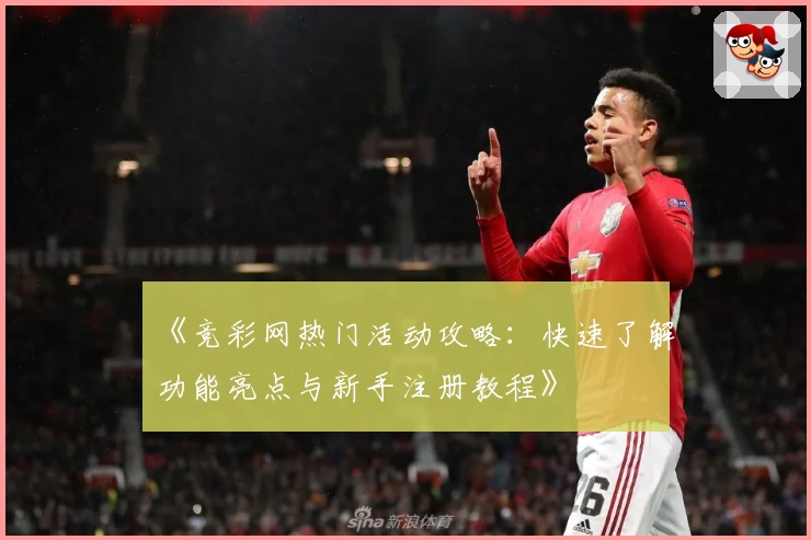 《竞彩网热门活动攻略：快速了解功能亮点与新手注册教程》