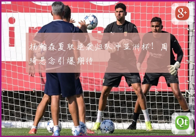 杨瀚森夏联逆袭归队冲亚洲杯!周琦悬念引爆期待