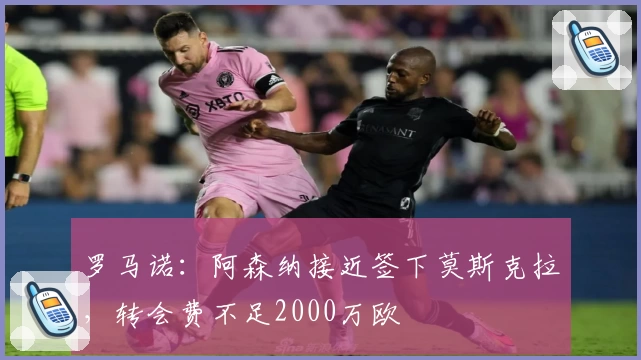 罗马诺：阿森纳接近签下莫斯克拉，转会费不足2000万欧