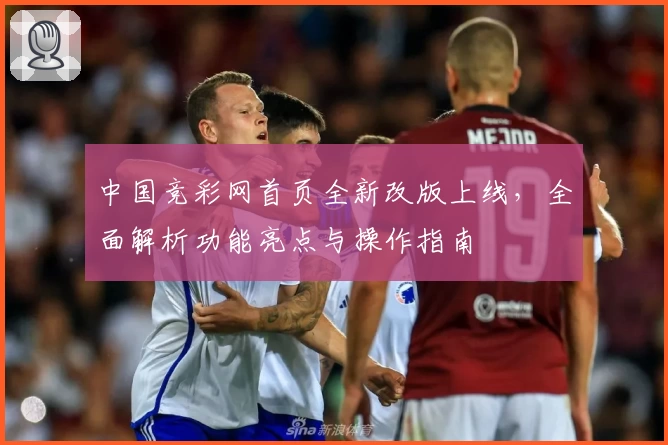 中国竞彩网首页全新改版上线，全面解析功能亮点与操作指南