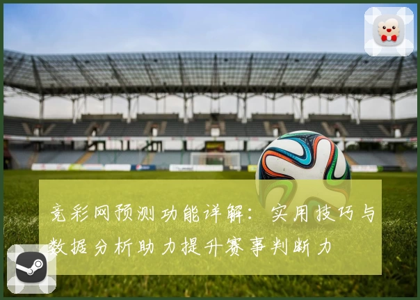 竞彩网预测功能详解:实用技巧与数据分析助力提升赛事判断力