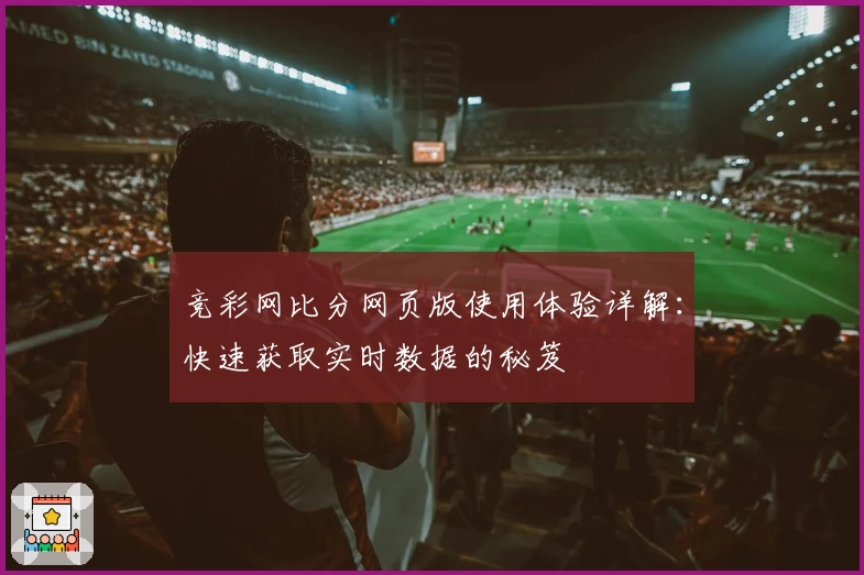 竞彩网比分网页版使用体验详解：快速获取实时数据的秘笈