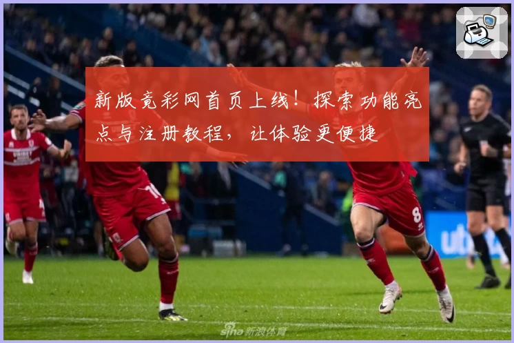 新版竟彩网首页上线！探索功能亮点与注册教程，让体验更便捷