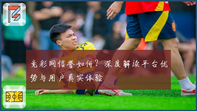 竞彩网信誉如何？深度解读平台优势与用户真实体验