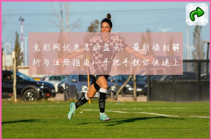 竞彩网优惠活动盘点：最新福利解析与注册指南，手把手教你快速上手