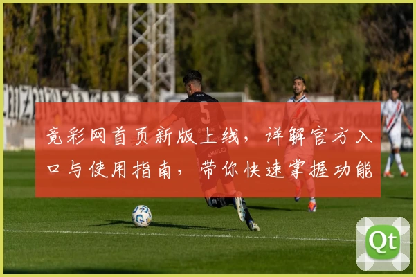 竟彩网首页新版上线，详解官方入口与使用指南，带你快速掌握功能亮点及体验升级秘诀