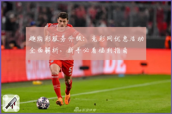趣购彩服务升级：竞彩网优惠活动全面解析，新手必看福利指南