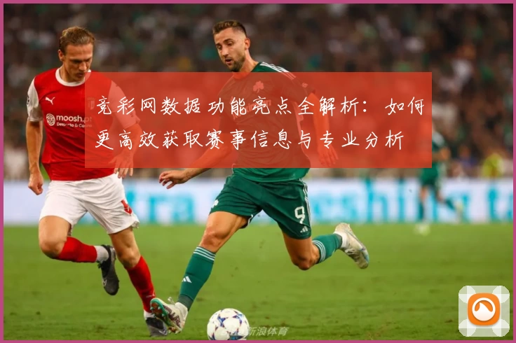 竞彩网数据功能亮点全解析：如何更高效获取赛事信息与专业分析