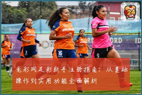 竞彩网足彩新手注册指南：从基础操作到实用功能全面解析
