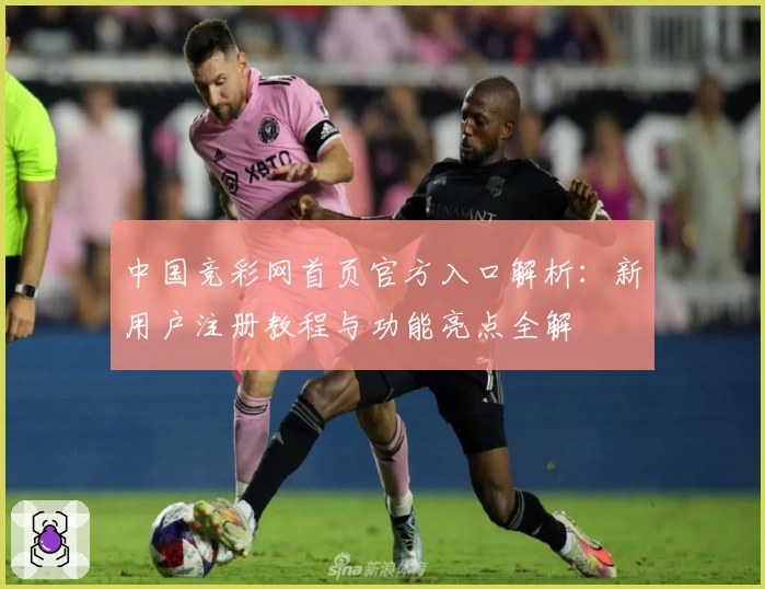 中国竞彩网首页官方入口解析：新用户注册教程与功能亮点全解